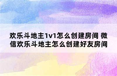 欢乐斗地主1v1怎么创建房间 微信欢乐斗地主怎么创建好友房间